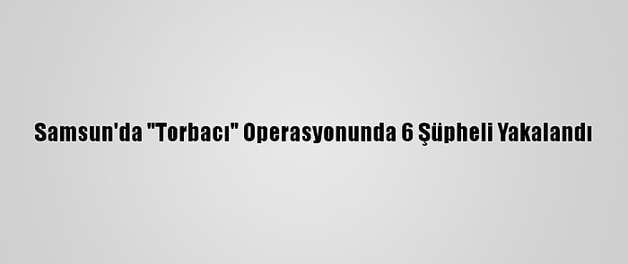 Samsun'da "Torbacı" Operasyonunda 6 Şüpheli Yakalandı