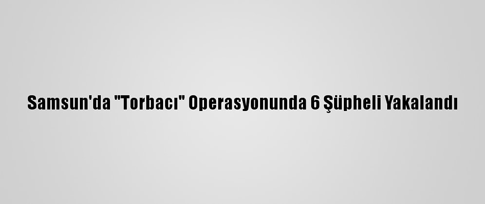 Samsun'da "Torbacı" Operasyonunda 6 Şüpheli Yakalandı