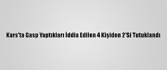 Kars'ta Gasp Yaptıkları İddia Edilen 4 Kişiden 2'Si Tutuklandı