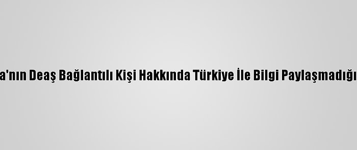 Almanya'nın Deaş Bağlantılı Kişi Hakkında Türkiye İle Bilgi Paylaşmadığı İddiası