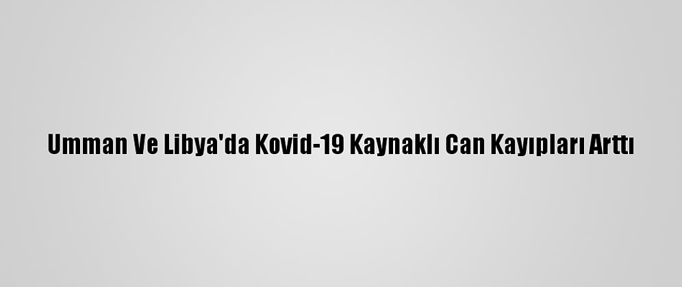 Umman Ve Libya'da Kovid-19 Kaynaklı Can Kayıpları Arttı