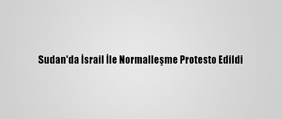 Sudan'da İsrail İle Normalleşme Protesto Edildi