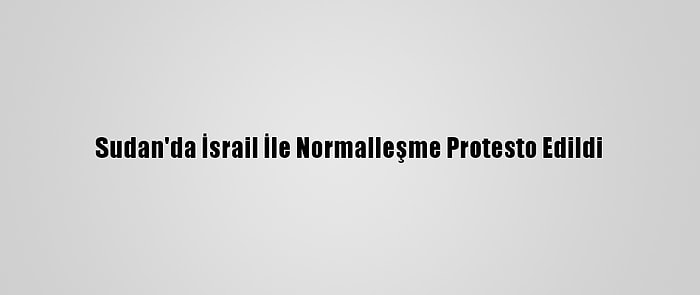 Sudan'da İsrail İle Normalleşme Protesto Edildi