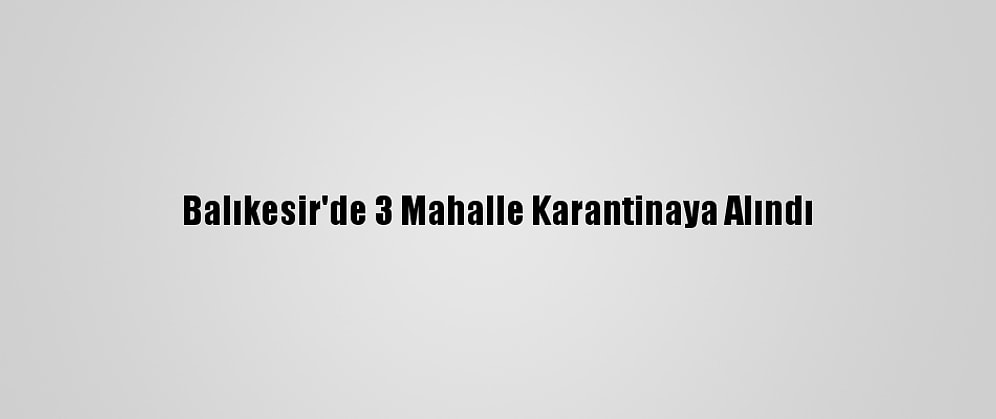 Balıkesir'de 3 Mahalle Karantinaya Alındı
