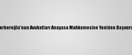 Enis Berberoğlu'nun Avukatları Anayasa Mahkemesine Yeniden Başvuru Yaptı