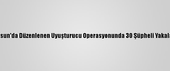 Samsun'da Düzenlenen Uyuşturucu Operasyonunda 30 Şüpheli Yakalandı