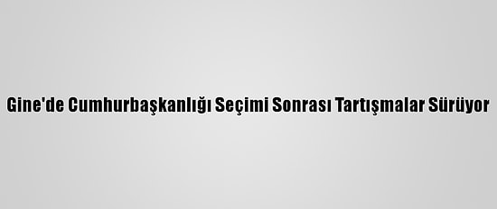 Gine'de Cumhurbaşkanlığı Seçimi Sonrası Tartışmalar Sürüyor
