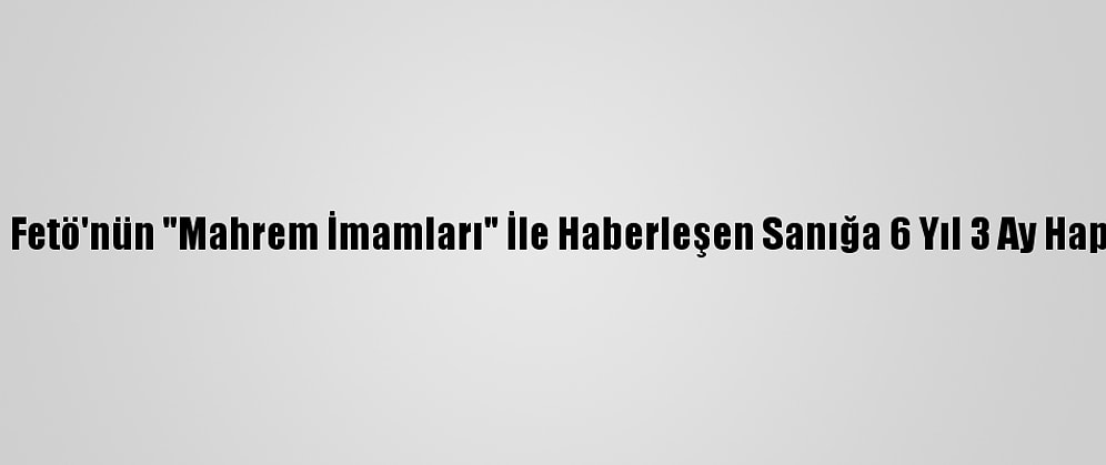 Adana'da Fetö'nün "Mahrem İmamları" İle Haberleşen Sanığa 6 Yıl 3 Ay Hapis Cezası