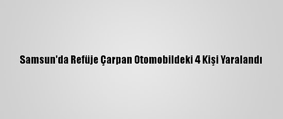 Samsun'da Refüje Çarpan Otomobildeki 4 Kişi Yaralandı