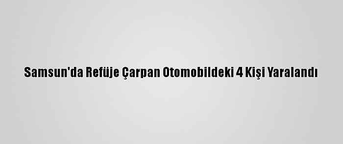 Samsun'da Refüje Çarpan Otomobildeki 4 Kişi Yaralandı
