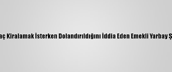 Antalya'da Araç Kiralamak İsterken Dolandırıldığını İddia Eden Emekli Yarbay Şikayetçi Oldu