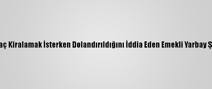 Antalya'da Araç Kiralamak İsterken Dolandırıldığını İddia Eden Emekli Yarbay Şikayetçi Oldu