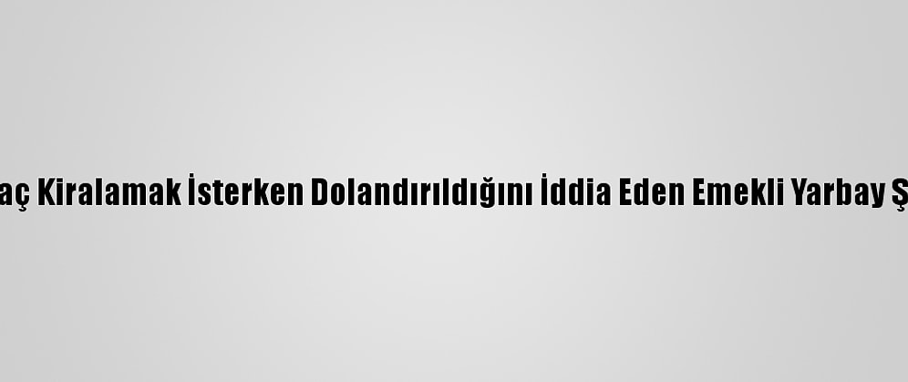 Antalya'da Araç Kiralamak İsterken Dolandırıldığını İddia Eden Emekli Yarbay Şikayetçi Oldu