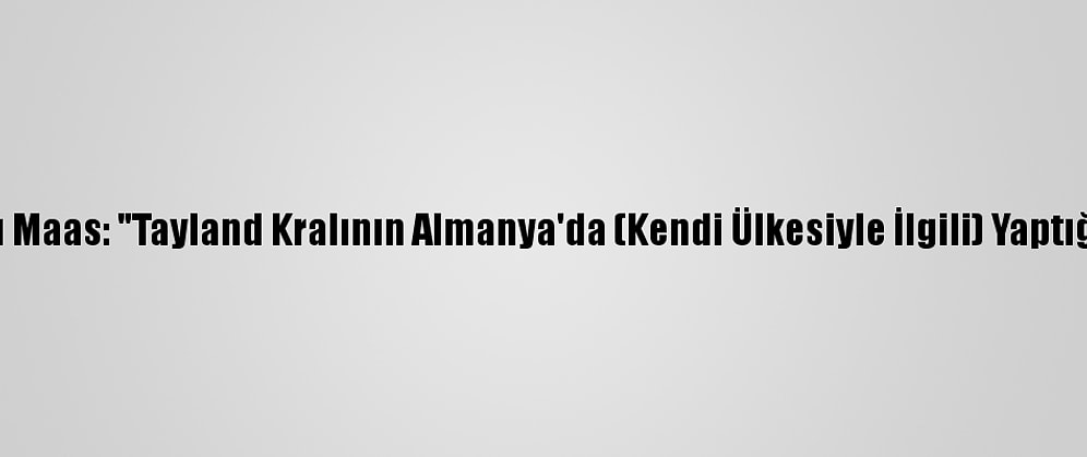 Almanya Dışişleri Bakanı Maas: "Tayland Kralının Almanya'da (Kendi Ülkesiyle İlgili) Yaptığı Faaliyetlerini İzliyoruz"