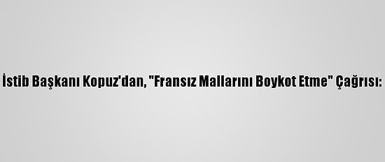 İstib Başkanı Kopuz'dan, "Fransız Mallarını Boykot Etme" Çağrısı: