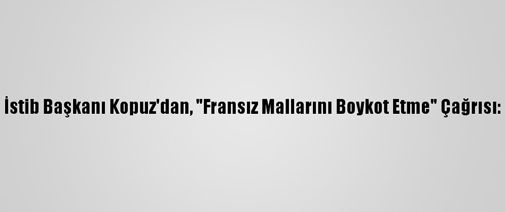 İstib Başkanı Kopuz'dan, "Fransız Mallarını Boykot Etme" Çağrısı: