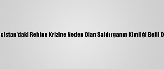 Gürcistan'daki Rehine Krizine Neden Olan Saldırganın Kimliği Belli Oldu