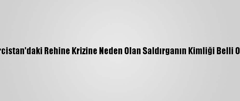 Gürcistan'daki Rehine Krizine Neden Olan Saldırganın Kimliği Belli Oldu