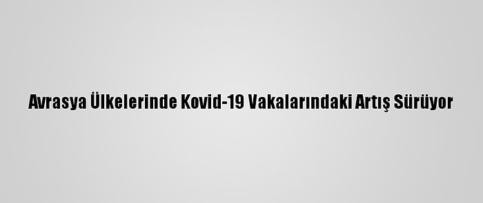 Avrasya Ülkelerinde Kovid-19 Vakalarındaki Artış Sürüyor