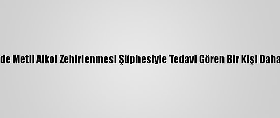 İzmir'de Metil Alkol Zehirlenmesi Şüphesiyle Tedavi Gören Bir Kişi Daha Öldü