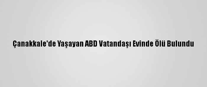 Çanakkale'de Yaşayan ABD Vatandaşı Evinde Ölü Bulundu