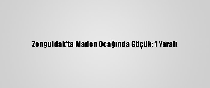 Zonguldak'ta Maden Ocağında Göçük: 1 Yaralı