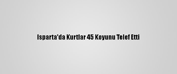 Isparta'da Kurtlar 45 Koyunu Telef Etti