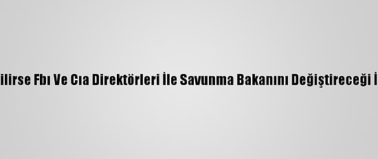 Trump Seçilirse Fbı Ve Cıa Direktörleri İle Savunma Bakanını Değiştireceği İddia Edildi