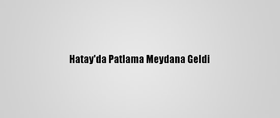 Hatay'da Patlama Meydana Geldi