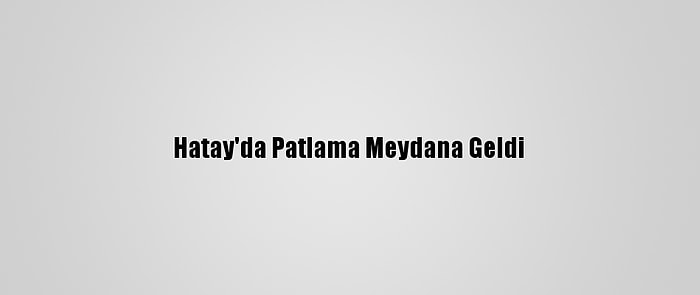 Hatay'da Patlama Meydana Geldi