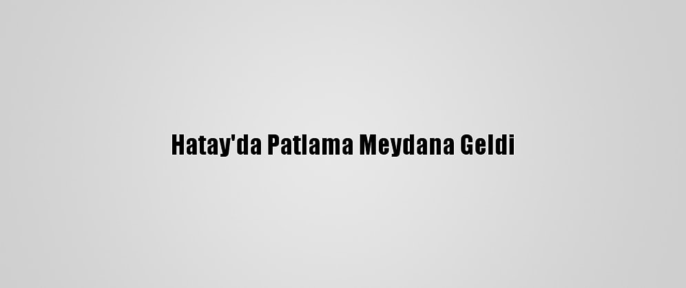 Hatay'da Patlama Meydana Geldi