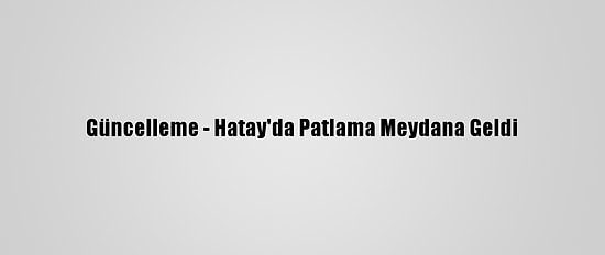 Güncelleme - Hatay'da Patlama Meydana Geldi