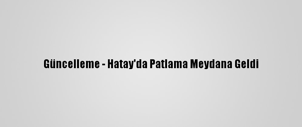 Güncelleme - Hatay'da Patlama Meydana Geldi