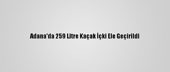 Adana'da 259 Litre Kaçak İçki Ele Geçirildi