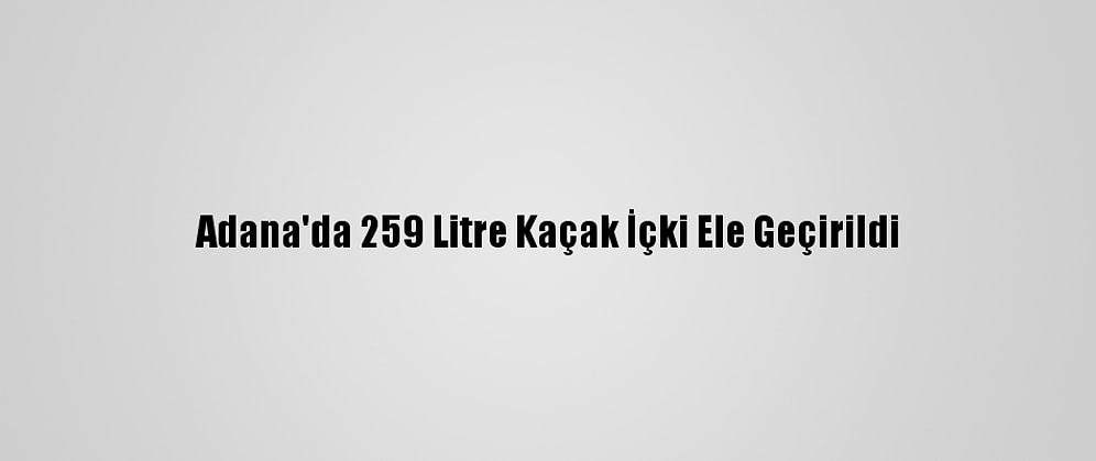 Adana'da 259 Litre Kaçak İçki Ele Geçirildi