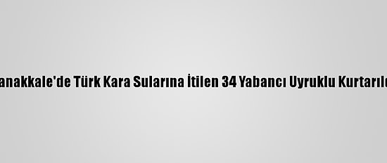 Çanakkale'de Türk Kara Sularına İtilen 34 Yabancı Uyruklu Kurtarıldı