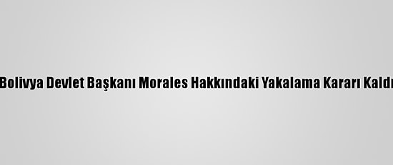 Eski Bolivya Devlet Başkanı Morales Hakkındaki Yakalama Kararı Kaldırıldı