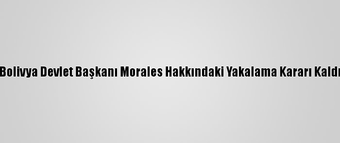 Eski Bolivya Devlet Başkanı Morales Hakkındaki Yakalama Kararı Kaldırıldı