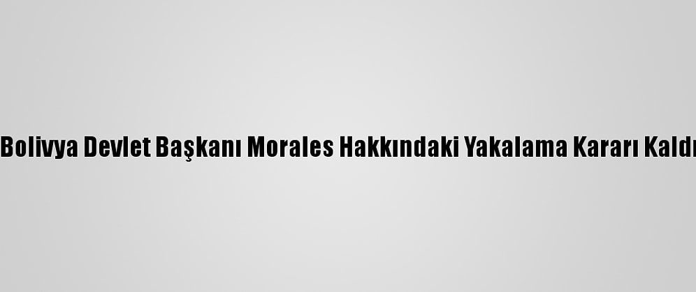 Eski Bolivya Devlet Başkanı Morales Hakkındaki Yakalama Kararı Kaldırıldı