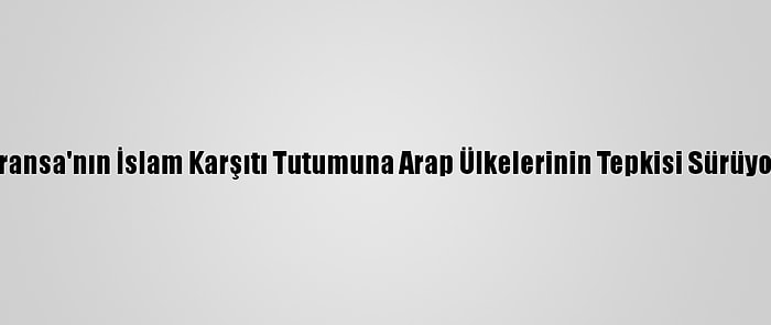 Fransa'nın İslam Karşıtı Tutumuna Arap Ülkelerinin Tepkisi Sürüyor