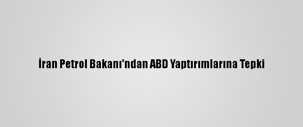 İran Petrol Bakanı'ndan ABD Yaptırımlarına Tepki