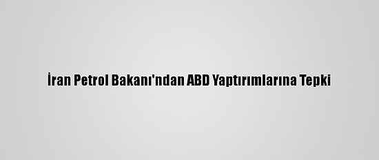 İran Petrol Bakanı'ndan ABD Yaptırımlarına Tepki