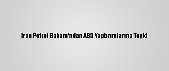 İran Petrol Bakanı'ndan ABD Yaptırımlarına Tepki