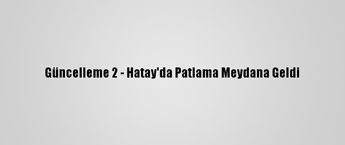 Güncelleme 2 - Hatay'da Patlama Meydana Geldi