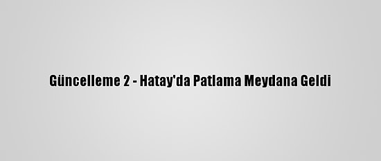 Güncelleme 2 - Hatay'da Patlama Meydana Geldi