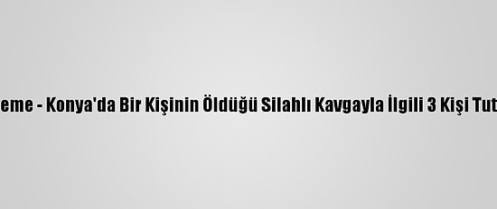 Güncelleme - Konya'da Bir Kişinin Öldüğü Silahlı Kavgayla İlgili 3 Kişi Tutuklandı