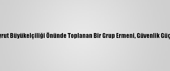 Türkiye'nin Beyrut Büyükelçiliği Önünde Toplanan Bir Grup Ermeni, Güvenlik Güçlerine Saldırdı