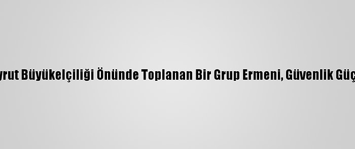 Türkiye'nin Beyrut Büyükelçiliği Önünde Toplanan Bir Grup Ermeni, Güvenlik Güçlerine Saldırdı