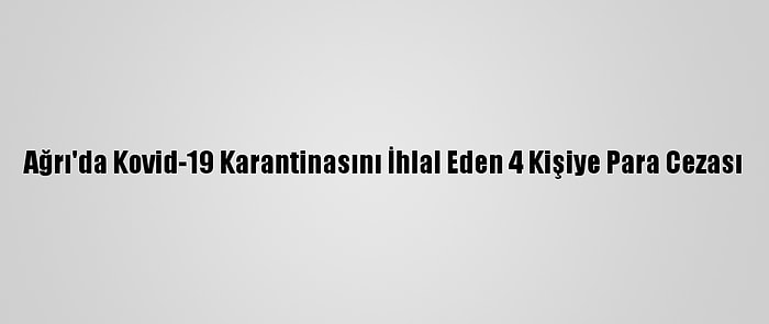 Ağrı'da Kovid-19 Karantinasını İhlal Eden 4 Kişiye Para Cezası