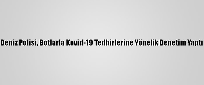 Deniz Polisi, Botlarla Kovid-19 Tedbirlerine Yönelik Denetim Yaptı